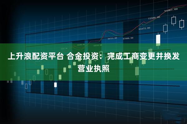 上升浪配资平台 合金投资：完成工商变更并换发营业执照