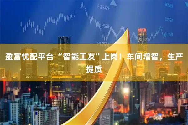 盈富忧配平台 “智能工友”上岗！车间增智，生产提质