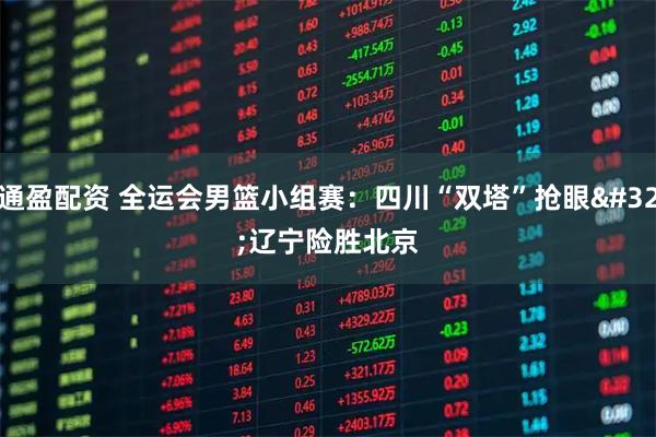 通盈配资 全运会男篮小组赛：四川“双塔”抢眼&#32;辽宁险胜北京