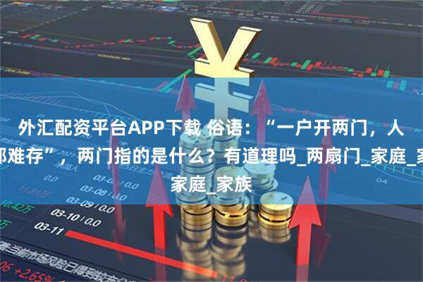 外汇配资平台APP下载 俗语:“一户开两门,人财都难存”,两门指的是什么?有道理吗_两扇门_家庭_家族