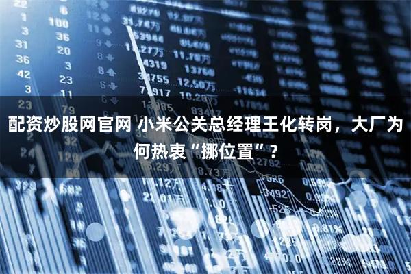 配资炒股网官网 小米公关总经理王化转岗，大厂为何热衷“挪位置”？