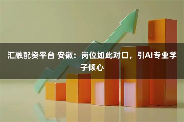 汇融配资平台 安徽：岗位如此对口，引AI专业学子倾心