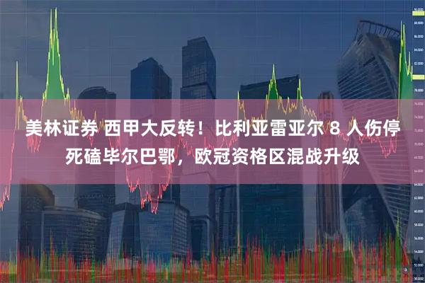 美林证券 西甲大反转!比利亚雷亚尔 8 人伤停死磕毕尔巴鄂,欧冠资格区混战升级