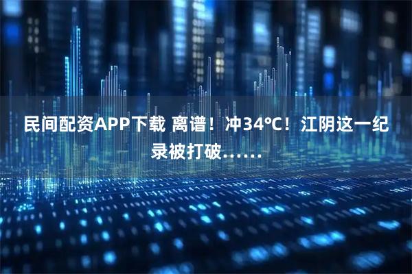 民间配资APP下载 离谱!冲34℃!江阴这一纪录被打破……