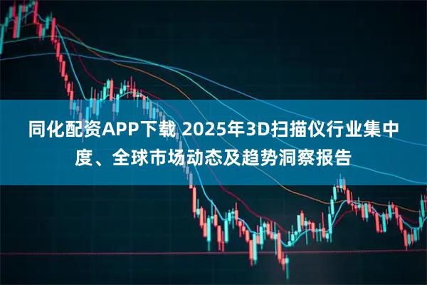 同化配资APP下载 2025年3D扫描仪行业集中度、全球市场动态及趋势洞察报告