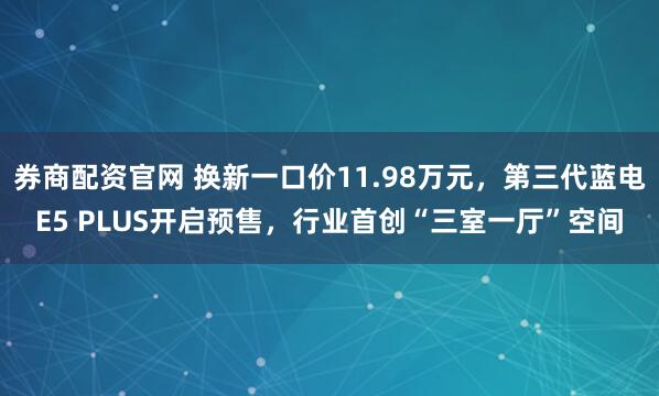 券商配资官网 换新一口价11.98万元,第三代蓝电E5 PLUS开启预售,行业首创“三室一厅”空间