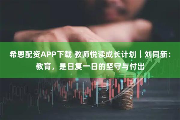 希恩配资APP下载 教师悦读成长计划｜刘同新：教育，是日复一日的坚守与付出