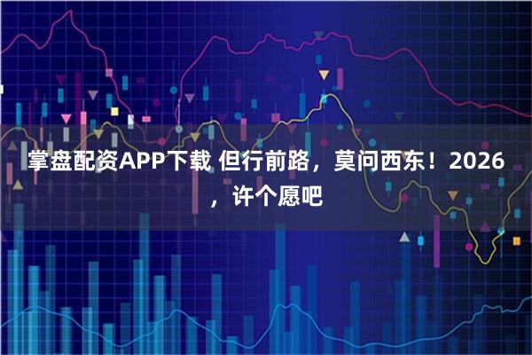 掌盘配资APP下载 但行前路，莫问西东！2026，许个愿吧