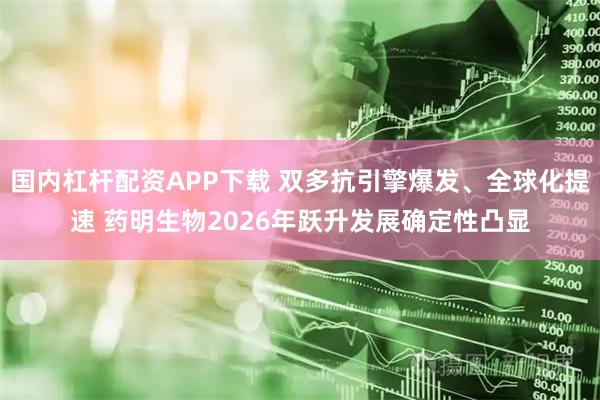 国内杠杆配资APP下载 双多抗引擎爆发、全球化提速 药明生物2026年跃升发展确定性凸显