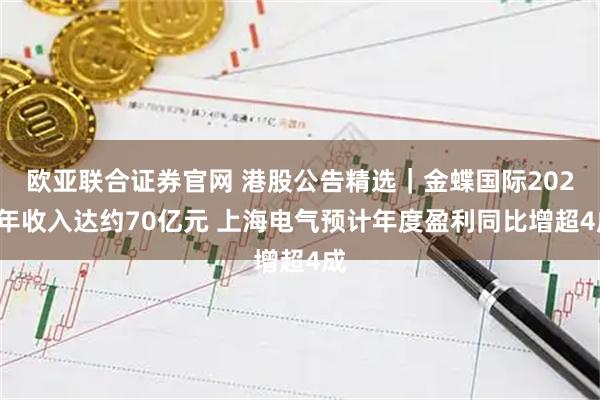 欧亚联合证券官网 港股公告精选｜金蝶国际2025年收入达约70亿元 上海电气预计年度盈利同比增超4成