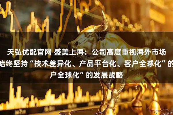 天弘优配官网 盛美上海：公司高度重视海外市场的拓展，始终坚持“技术差异化、产品平台化、客户全球化”的发展战略