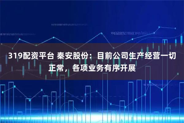 319配资平台 秦安股份：目前公司生产经营一切正常，各项业务有序开展