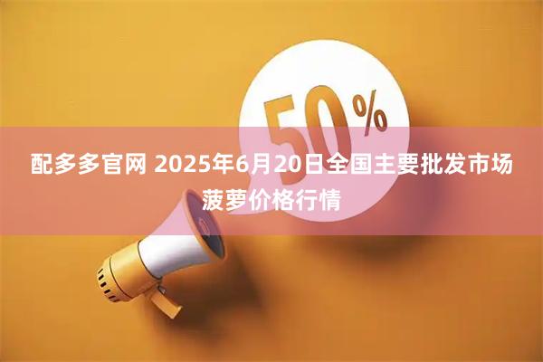 配多多官网 2025年6月20日全国主要批发市场菠萝价格行情