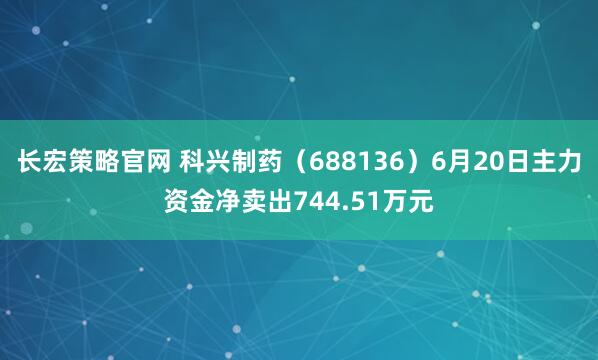 长宏策略官网 科兴制药（688136）6月20日主力资金净卖出744.51万元