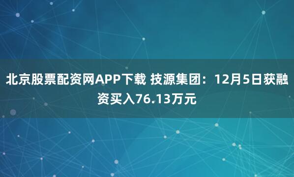 北京股票配资网APP下载 技源集团:12月5日获融资买入76.13万元