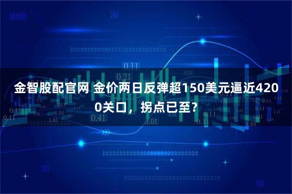 金智股配官网 金价两日反弹超150美元逼近4200关口，拐点已至？