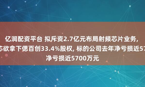 亿润配资平台 拟斥资2.7亿元布局射频芯片业务, 唯捷创芯欲拿下偲百创33.4%股权, 标的公司去年净亏损近5700万元
