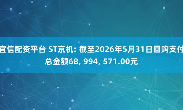 宜信配资平台 ST京机: 截至2026年5月31日回购支付总金额68, 994, 571.00元