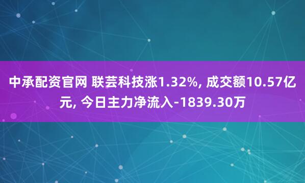 中承配资官网 联芸科技涨1.32%, 成交额10.57亿元, 今日主力净流入-1839.30万