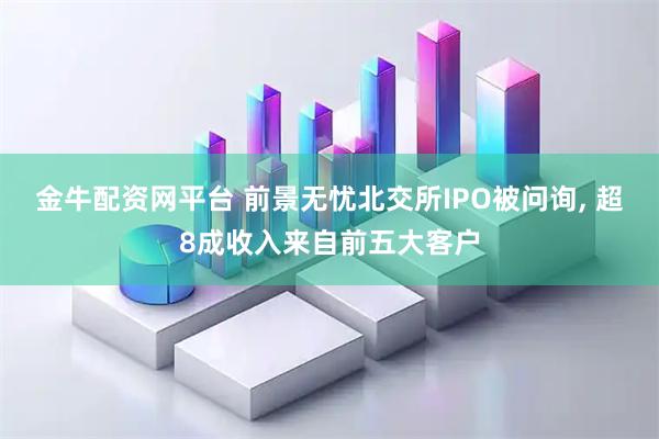 金牛配资网平台 前景无忧北交所IPO被问询, 超8成收入来自前五大客户
